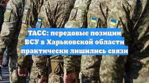 ТАСС: передовые позиции ВСУ в Харьковской области практически лишились связи