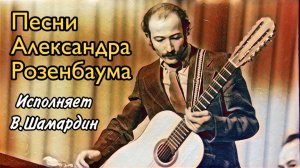Песни Александра Розенбаума. Исполняет Валерий Шамардин