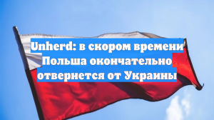 Unherd: в скором времени Польша окончательно отвернется от Украины