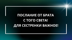 ПОСЛАНИЕ ОТ БРАТА С ТОГО СВЕТА! ДЛЯ СЕСТРЕНКИ ВАЖНОЕ!