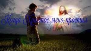 Когда Христос меня простил