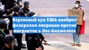 Верховный суд США одобрил федералам операции против мигрантов в Лос-Анджелесе
