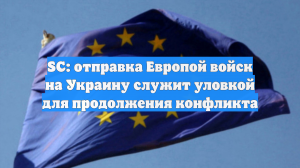 SC: отправка Европой войск на Украину служит уловкой для продолжения конфликта