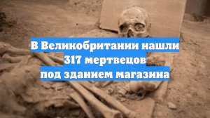 В Великобритании нашли 317 мертвецов под зданием магазина