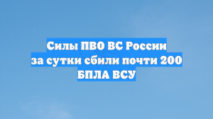 Силы ПВО ВС России за сутки сбили почти 200 БПЛА ВСУ