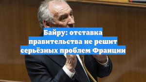 Байру: отставка правительства не решит серьёзных проблем Франции