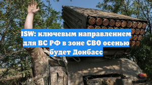 ISW: ключевым направлением для ВС РФ в зоне СВО осенью будет Донбасс