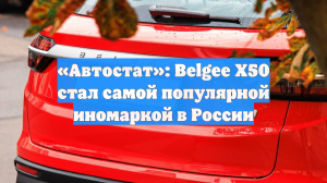 «Автостат»: Belgee X50 стал самой популярной иномаркой в России