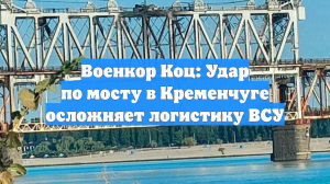 Военкор Коц: Удар по мосту в Кременчуге осложняет логистику ВСУ