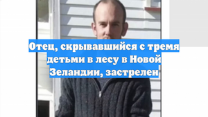 Отец, скрывавшийся с тремя детьми в лесу в Новой Зеландии, застрелен