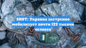 SHOT: Украина экстренно мобилизует почти 122 тысячи человек
