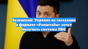 Зеленский: Украина на заседании в формате «Рамштайн» хочет получить системы ПВО