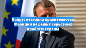 Байру: отставка правительства Франции не решит серьезных проблем страны
