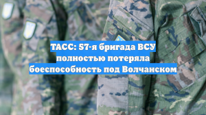 ТАСС: 57-я бригада ВСУ полностью потеряла боеспособность под Волчанском