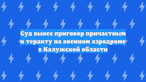 Суд вынес приговор причастным к теракту на военном аэродроме в Калужской области
