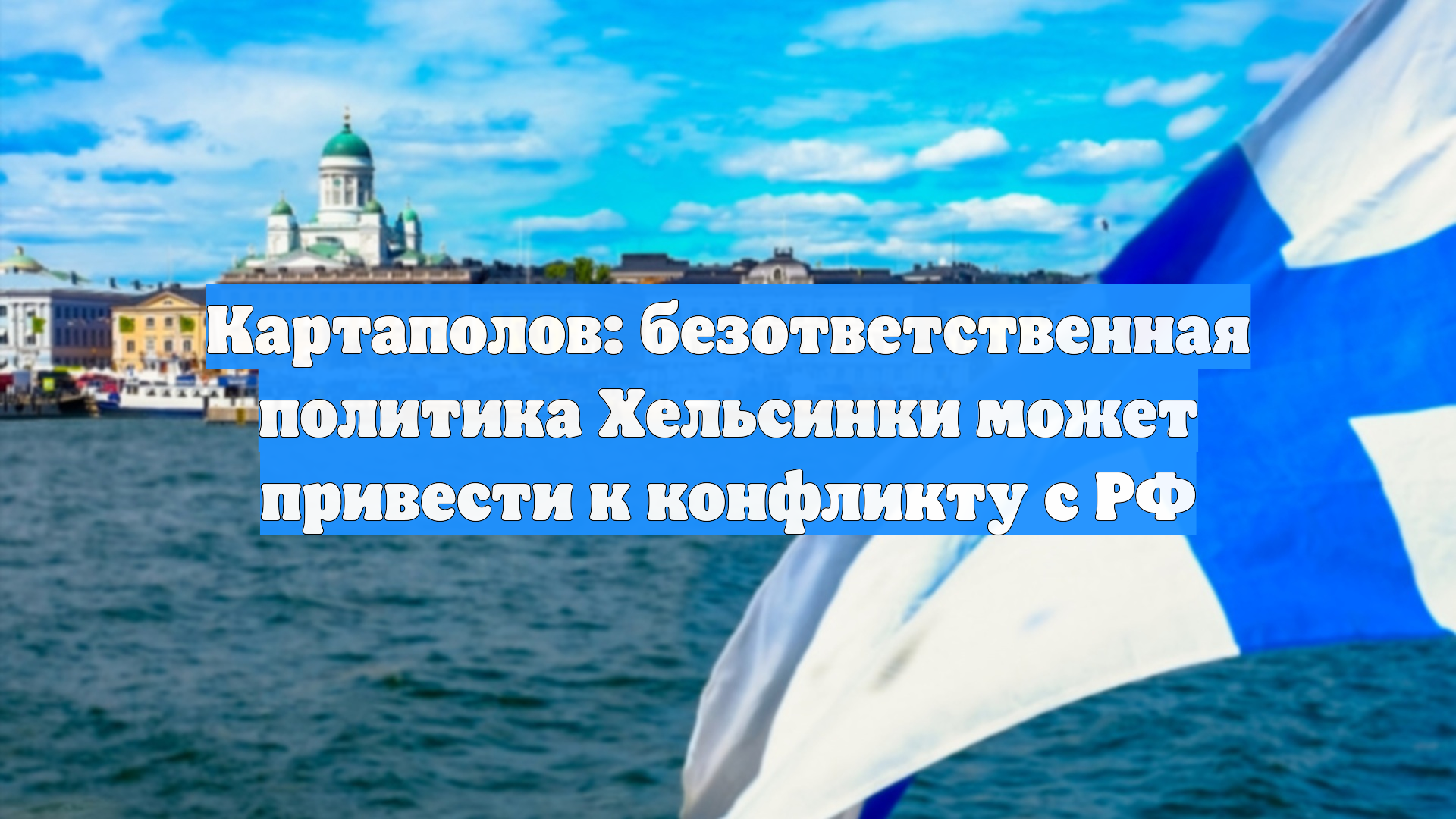 Картаполов: безответственная политика Хельсинки может привести к конфликту с РФ