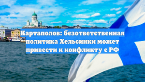 Картаполов: безответственная политика Хельсинки может привести к конфликту с РФ