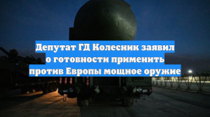 Депутат ГД Колесник заявил о готовности применить против Европы мощное оружие