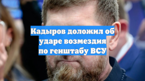 Кадыров доложил об ударе возмездия по генштабу ВСУ