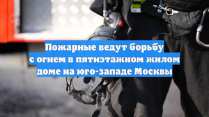 Пожарные ведут борьбу с огнем в пятиэтажном жилом доме на юго-западе Москвы
