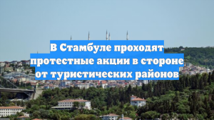 В Стамбуле проходят протестные акции в стороне от туристических районов