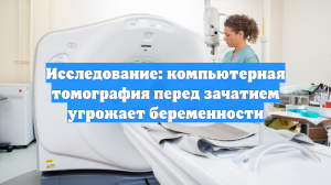 Исследование: компьютерная томография перед зачатием угрожает беременности