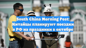 South China Morning Post: Китайцы планируют поездки в РФ на праздники в октябре