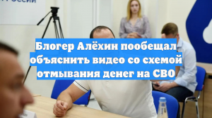 Блогер Алёхин пообещал объяснить видео со схемой отмывания денег на СВО