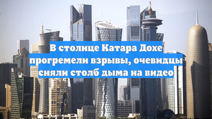 В столице Катара Дохе прогремели взрывы, очевидцы сняли столб дыма на видео