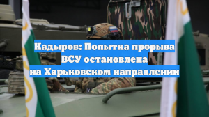 Кадыров: Попытка прорыва ВСУ остановлена на Харьковском направлении