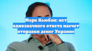 Марк Кьюбан: нет однозначного ответа насчет отправки денег Украине