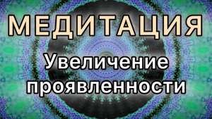 Увеличение проявленности. Трансформационная МЕДИТАЦИЯ.