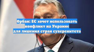 Орбан: ЕС хочет использовать конфликт на Украине для лишения стран суверенитета