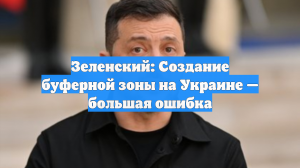 Зеленский назвал «большой ошибкой» идею создания буферной зоны на Украине