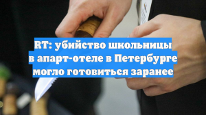 RT: убийство школьницы в апарт-отеле в Петербурге могло готовиться заранее