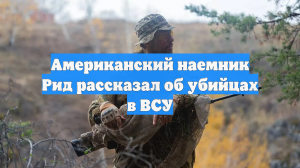 Американский наемник Рид рассказал об убийцах в ВСУ