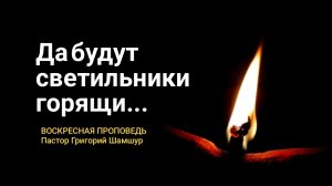 ДА БУДУТ СВЕТИЛЬНИКИ ГОРЯЩИ | воскресная проповедь