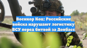 Военкор Коц: Российские войска нарушают логистику ВСУ перед битвой за Донбасс