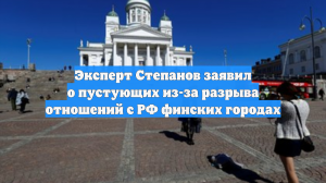 Эксперт Степанов заявил о пустующих из-за разрыва отношений с РФ финских городах