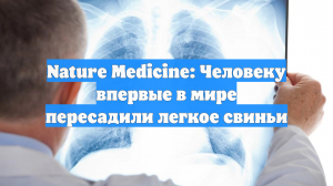 Nature Medicine: Человеку впервые в мире пересадили легкое свиньи