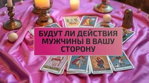 РАСКЛАД ТАРО "БУДУТ ЛИ ДЕЙСТВИЯ МУЖЧИНЫ В ВАШУ СТОРОНУ"