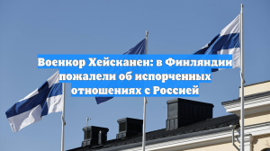 Военкор Хейсканен: в Финляндии пожалели об испорченных отношениях с Россией