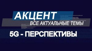 Акцент "5G - перспективы"