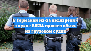 В Германии из-за подозрений в пуске БПЛА прошел обыск на грузовом судне