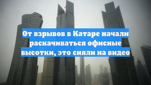 От взрывов в Катаре начали раскачиваться офисные высотки, это сняли на видео