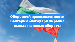 Оборонной промышленности Болгарии благодаря Украине вышла на новые обороты