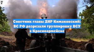 Советник главы ДНР Кимаковский: ВС РФ разрезали группировку ВСУ в Красноармейске