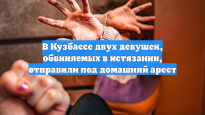 В Кузбассе двух девушек, обвиняемых в истязании, отправили под домашний арест