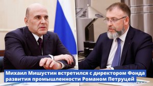 Михаил Мишустин встретился с директором Фонда развития промышленности Романом Петруцей