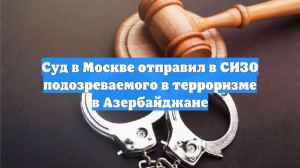 Суд в Москве отправил в СИЗО подозреваемого в терроризме в Азербайджане